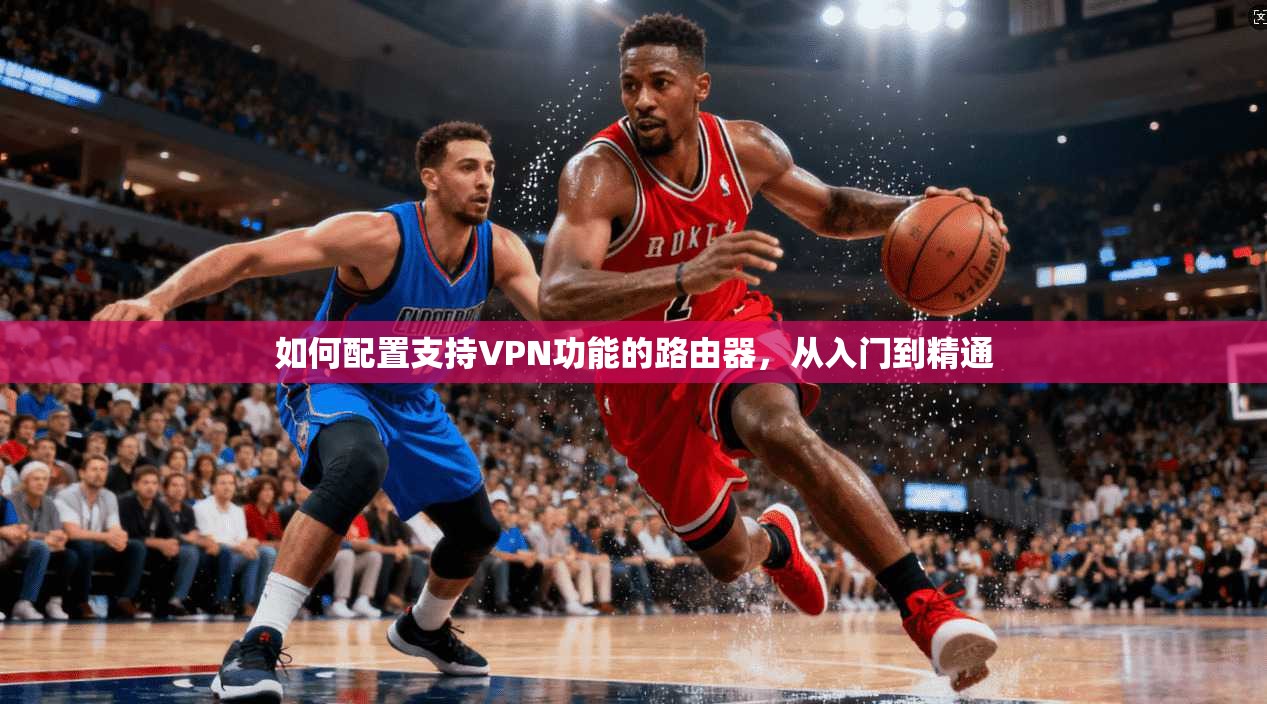 如何配置支持VPN功能的路由器,从入门到精通 如何配置支持VPN功能的路由器,从入门到精通