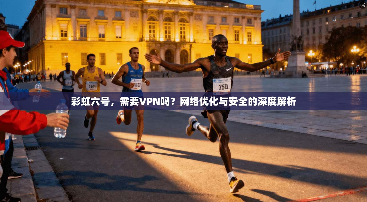 彩虹六号,需要VPN吗?网络优化与安全的深度解析 彩虹六号,需要VPN吗?网络优化与安全的深度解析