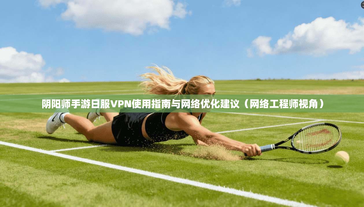 阴阳师手游日服VPN使用指南与网络优化建议(网络工程师视角) 阴阳师手游日服VPN使用指南与网络优化建议(网络工程师视角)