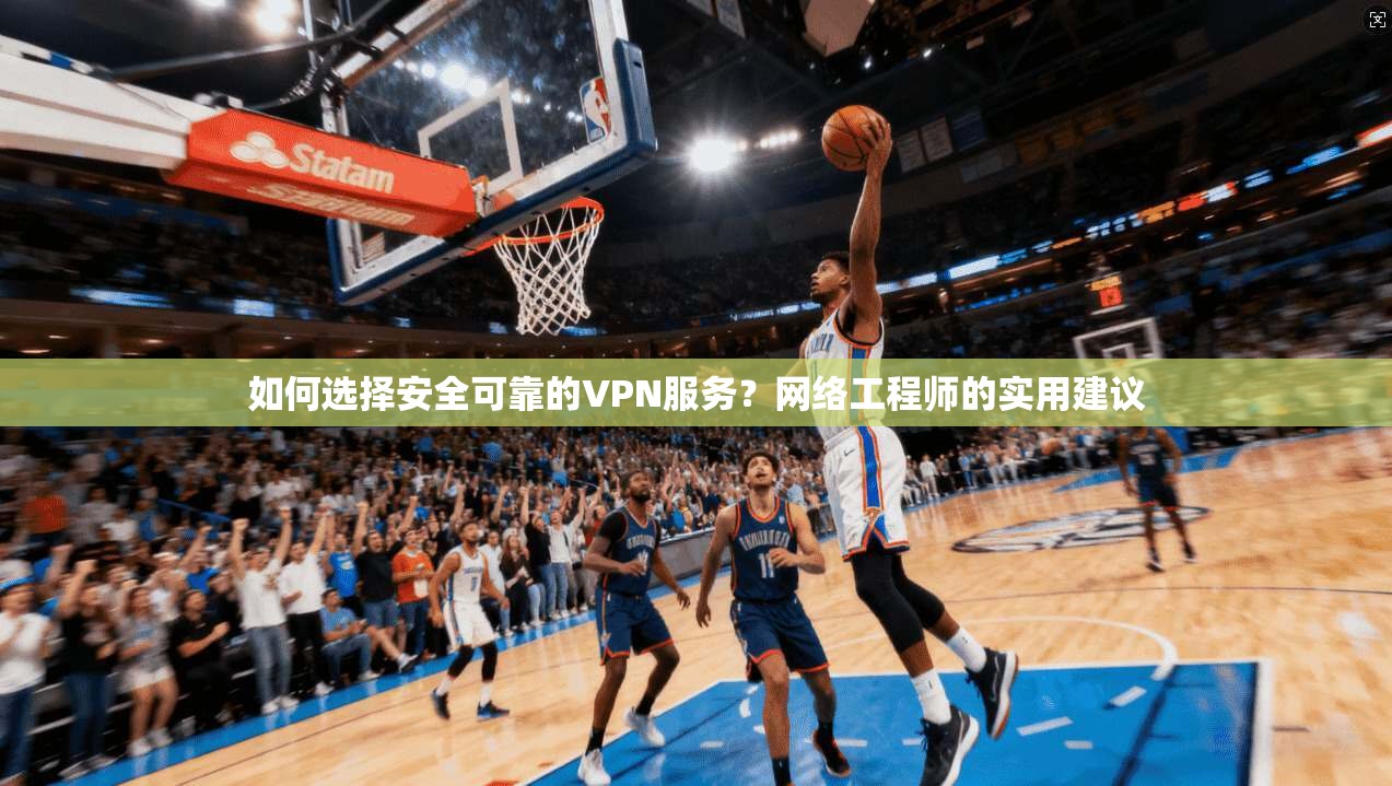 如何选择安全可靠的VPN服务?网络工程师的实用建议 如何选择安全可靠的VPN服务?网络工程师的实用建议