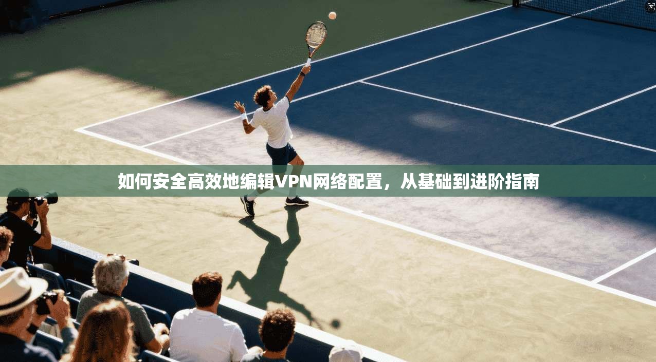 如何安全高效地编辑VPN网络配置,从基础到进阶指南 如何安全高效地编辑VPN网络配置,从基础到进阶指南