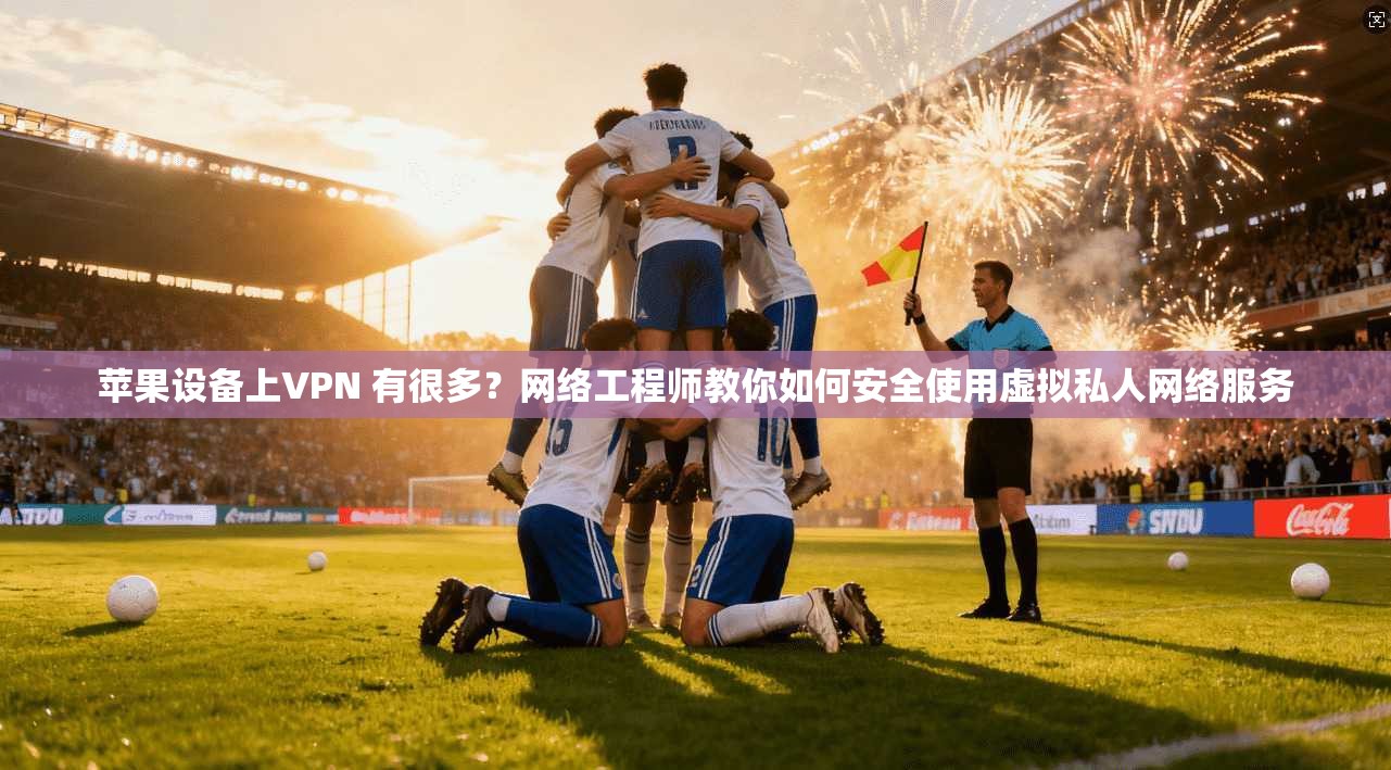苹果设备上VPN 有很多?网络工程师教你如何安全使用虚拟私人网络服务 苹果设备上VPN 有很多?网络工程师教你如何安全使用虚拟私人网络服务