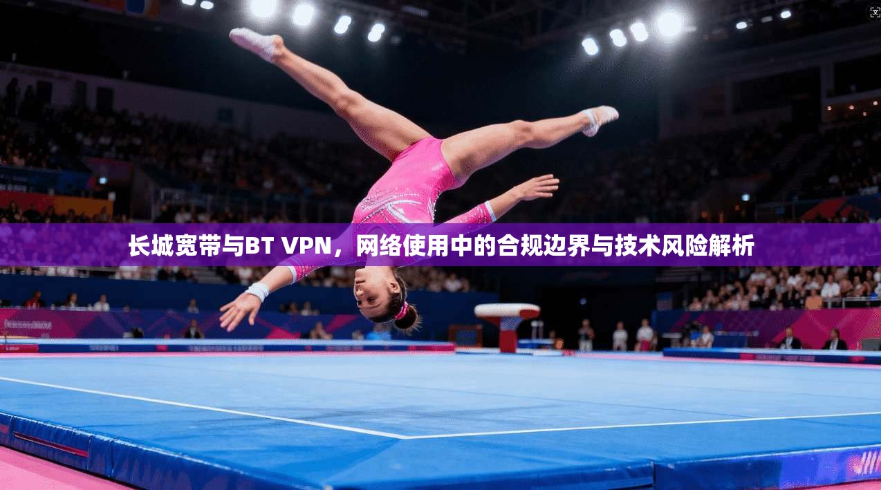 长城宽带与BT VPN,网络使用中的合规边界与技术风险解析 长城宽带与BT VPN,网络使用中的合规边界与技术风险解析