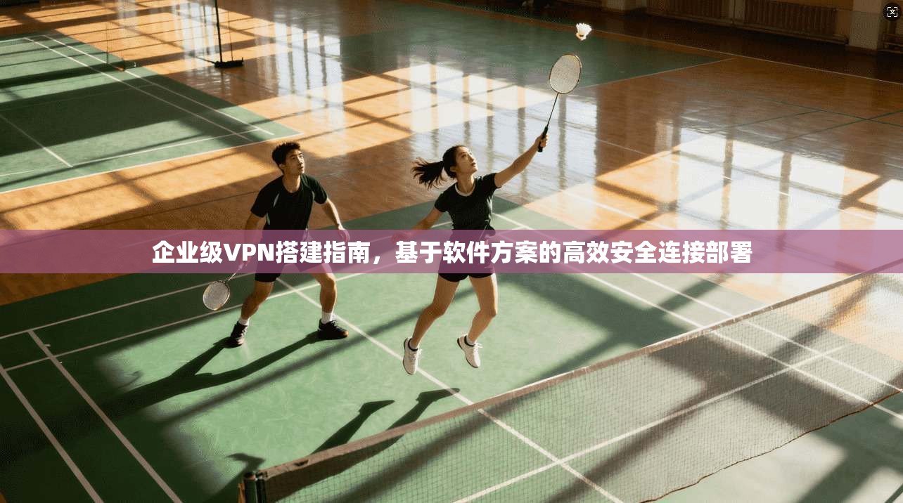 企业级VPN搭建指南,基于软件方案的高效安全连接部署 企业级VPN搭建指南,基于软件方案的高效安全连接部署