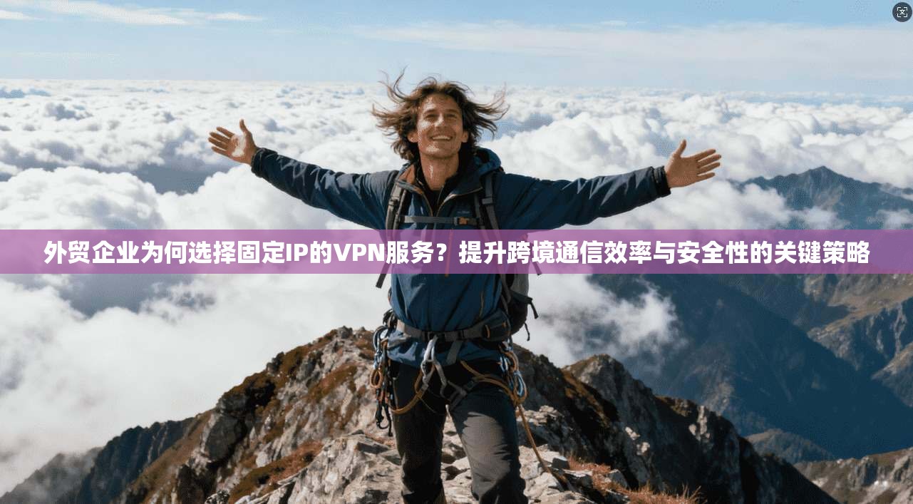 外贸企业为何选择固定IP的VPN服务?提升跨境通信效率与安全性的关键策略 外贸企业为何选择固定IP的VPN服务?提升跨境通信效率与安全性的关键策略