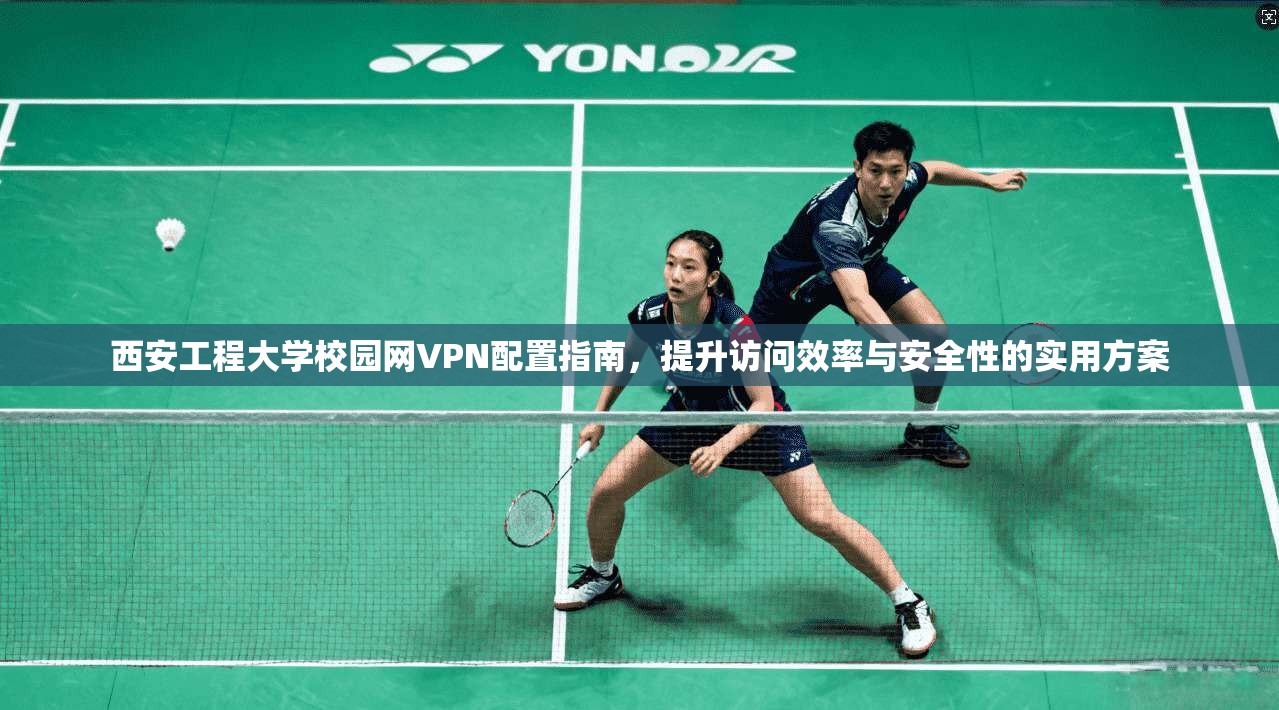 西安工程大学校园网VPN配置指南,提升访问效率与安全性的实用方案 西安工程大学校园网VPN配置指南,提升访问效率与安全性的实用方案