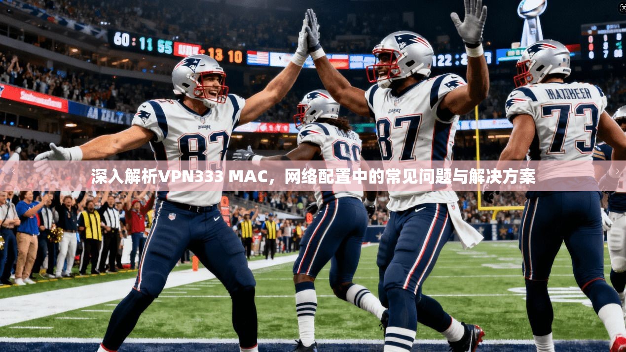 深入解析VPN333 MAC,网络配置中的常见问题与解决方案 深入解析VPN333 MAC,网络配置中的常见问题与解决方案