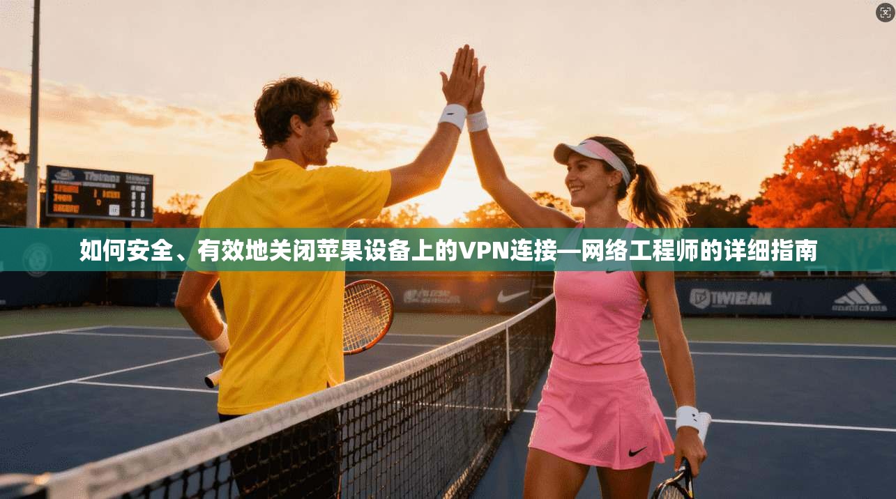 如何安全、有效地关闭苹果设备上的VPN连接—网络工程师的详细指南 如何安全、有效地关闭苹果设备上的VPN连接—网络工程师的详细指南