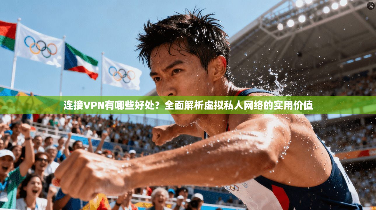连接VPN有哪些好处?全面解析虚拟私人网络的实用价值 连接VPN有哪些好处?全面解析虚拟私人网络的实用价值