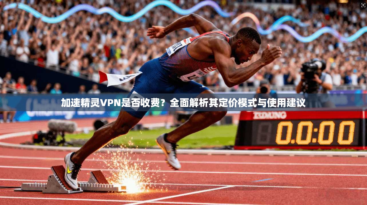 加速精灵VPN是否收费?全面解析其定价模式与使用建议 加速精灵VPN是否收费?全面解析其定价模式与使用建议