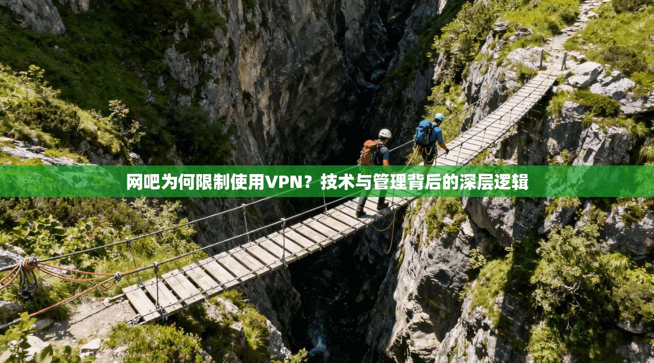 网吧为何限制使用VPN?技术与管理背后的深层逻辑 网吧为何限制使用VPN?技术与管理背后的深层逻辑