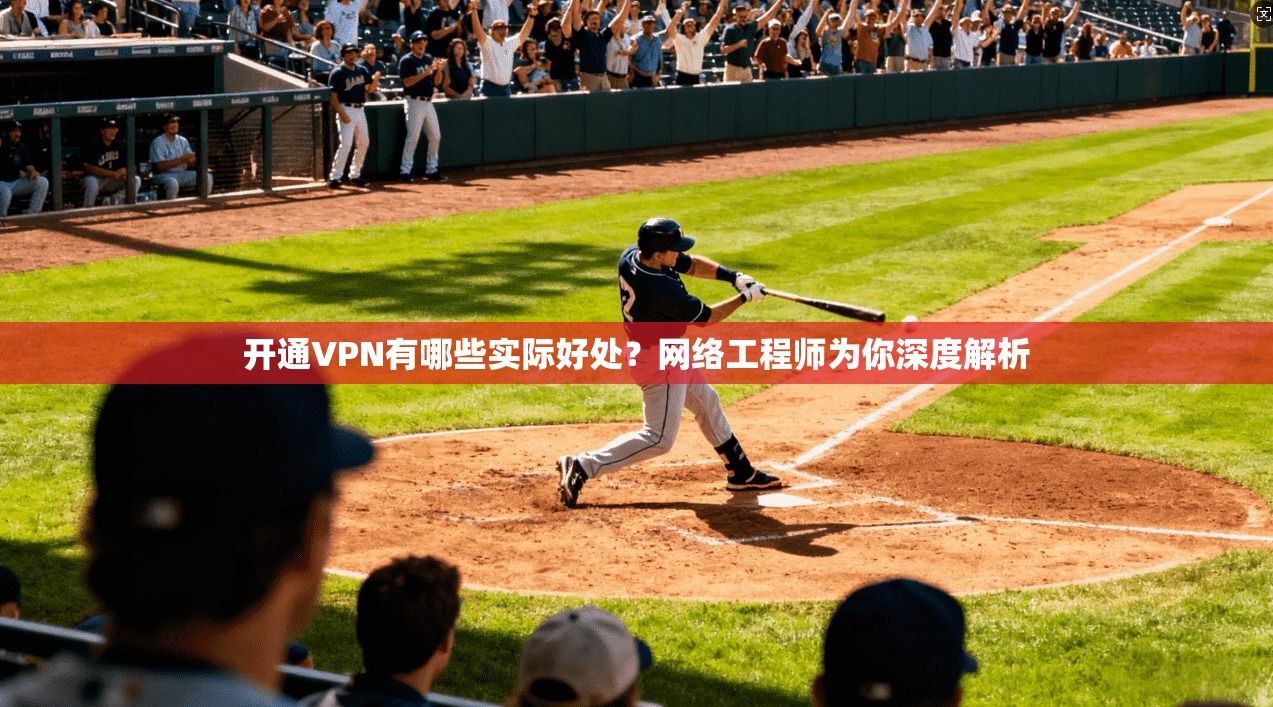 开通VPN有哪些实际好处?网络工程师为你深度解析 开通VPN有哪些实际好处?网络工程师为你深度解析