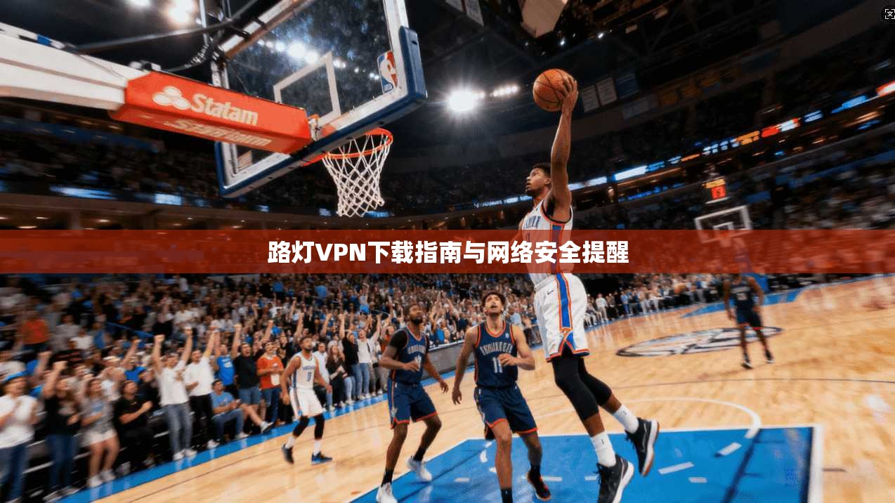 路灯VPN下载指南与网络安全提醒 路灯VPN下载指南与网络安全提醒