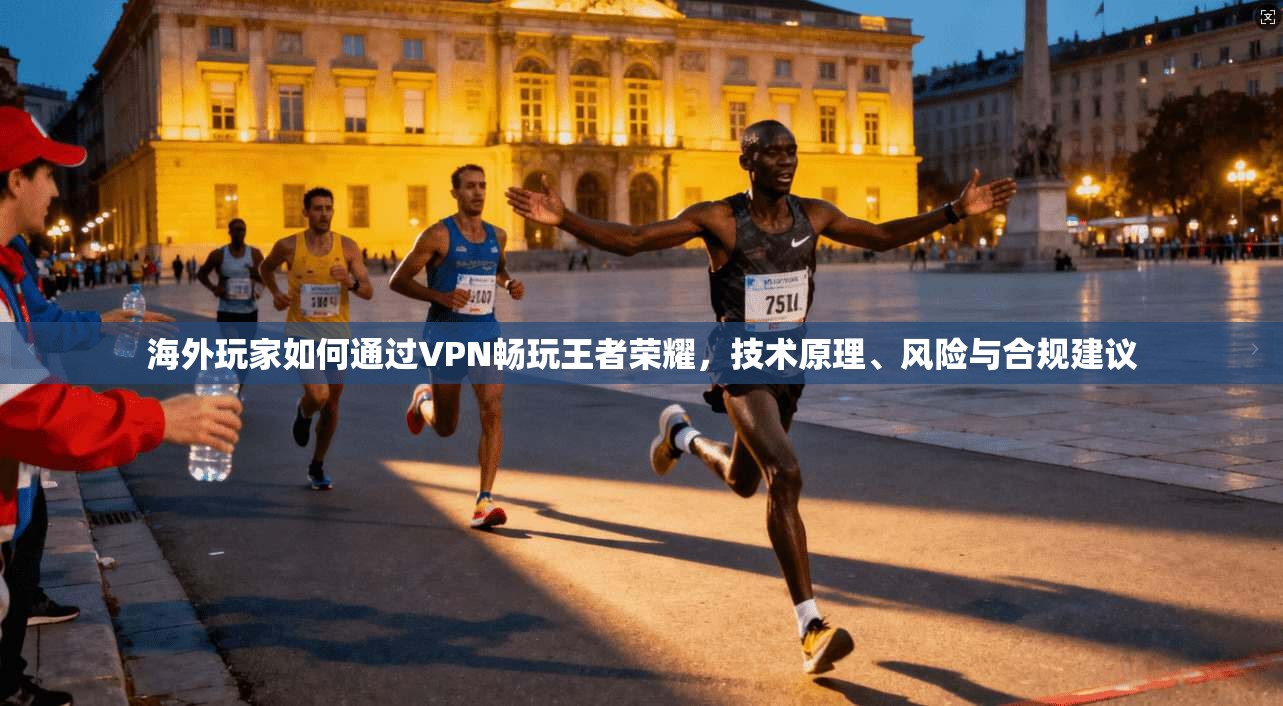海外玩家如何通过VPN畅玩王者荣耀,技术原理、风险与合规建议 海外玩家如何通过VPN畅玩王者荣耀,技术原理、风险与合规建议