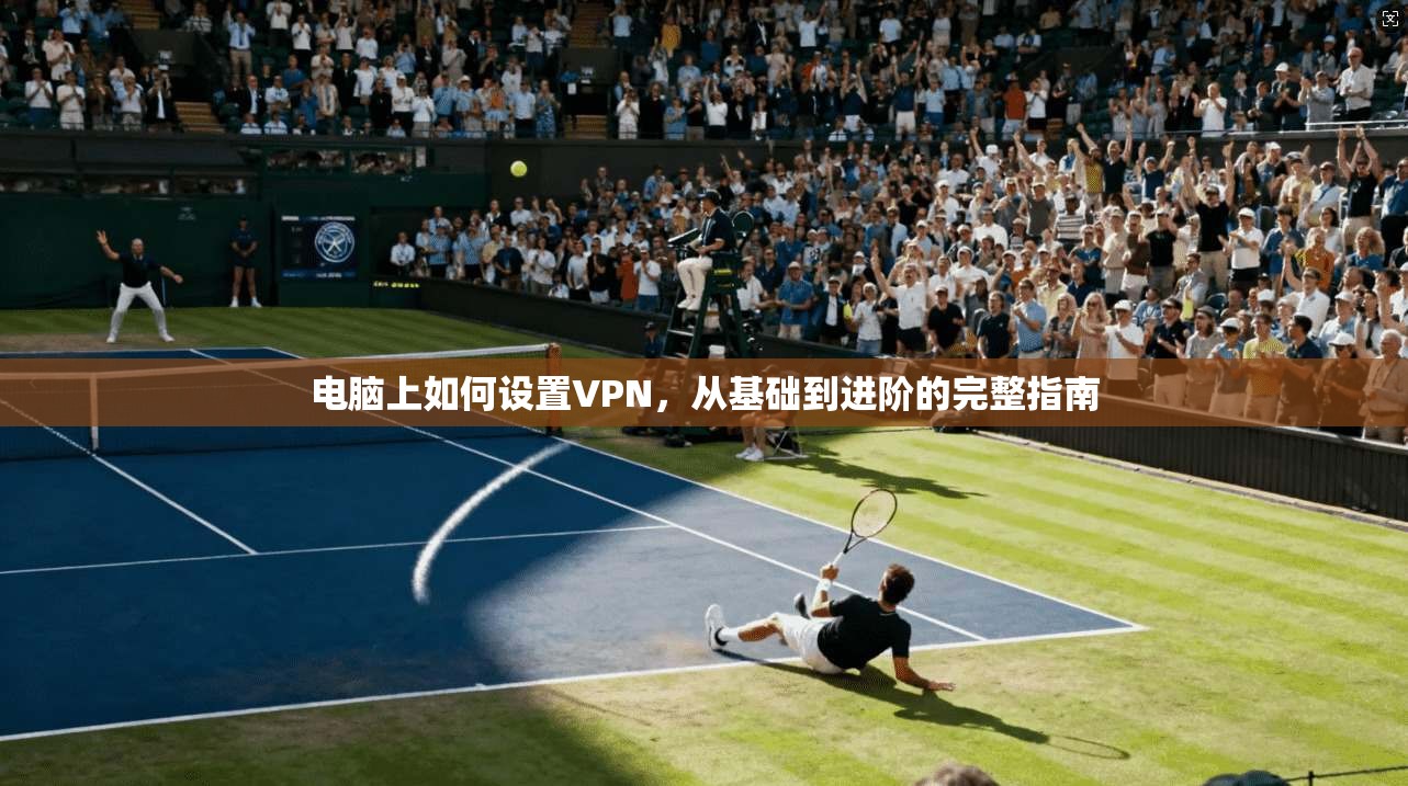 电脑上如何设置VPN,从基础到进阶的完整指南 电脑上如何设置VPN,从基础到进阶的完整指南