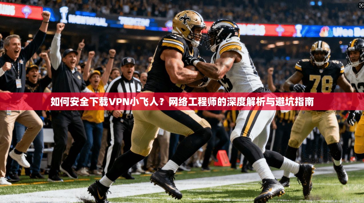 如何安全下载VPN小飞人?网络工程师的深度解析与避坑指南 如何安全下载VPN小飞人?网络工程师的深度解析与避坑指南