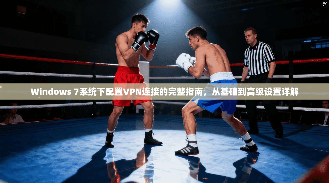 Windows 7系统下配置VPN连接的完整指南,从基础到高级设置详解 Windows 7系统下配置VPN连接的完整指南,从基础到高级设置详解
