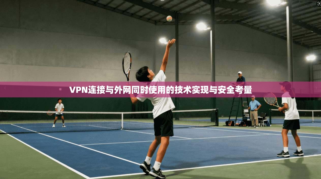 VPN连接与外网同时使用的技术实现与安全考量 VPN连接与外网同时使用的技术实现与安全考量