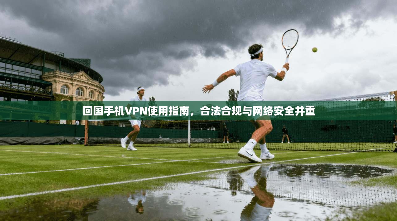 回国手机VPN使用指南,合法合规与网络安全并重 回国手机VPN使用指南,合法合规与网络安全并重