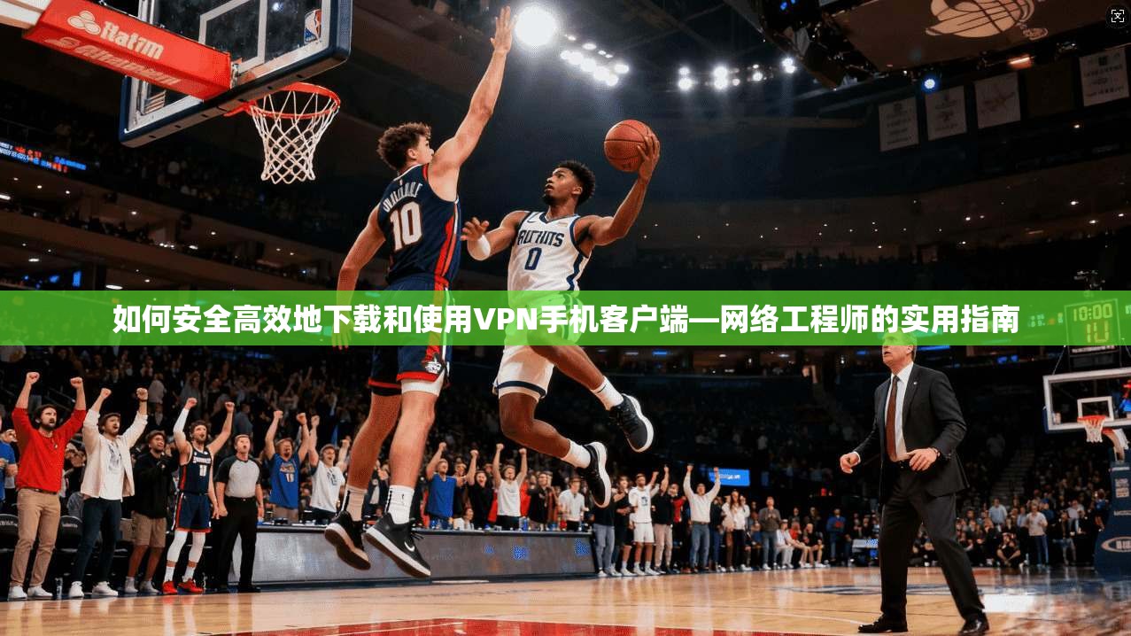 如何安全高效地下载和使用VPN手机客户端—网络工程师的实用指南 如何安全高效地下载和使用VPN手机客户端—网络工程师的实用指南