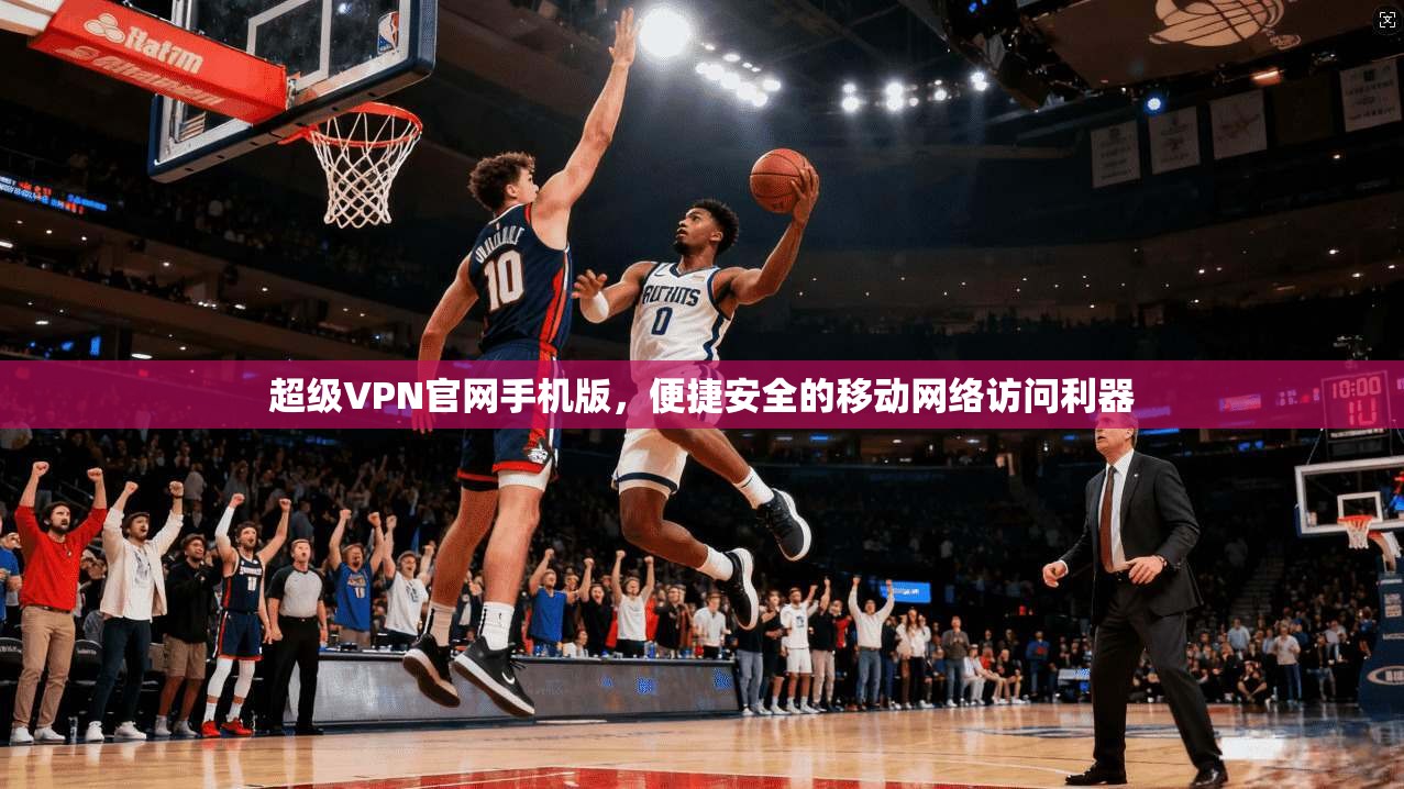 超级VPN官网手机版,便捷安全的移动网络访问利器 超级VPN官网手机版,便捷安全的移动网络访问利器