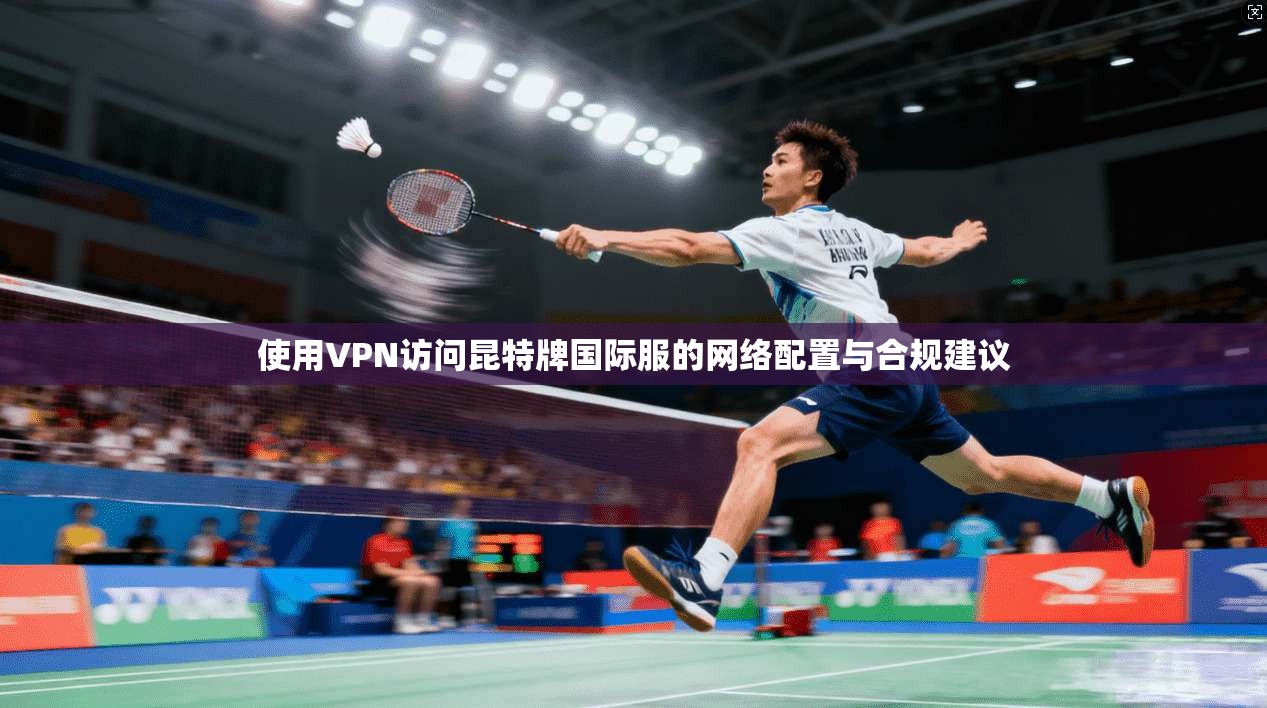 使用VPN访问昆特牌国际服的网络配置与合规建议 使用VPN访问昆特牌国际服的网络配置与合规建议