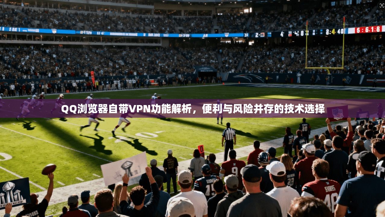 QQ浏览器自带VPN功能解析,便利与风险并存的技术选择 QQ浏览器自带VPN功能解析,便利与风险并存的技术选择