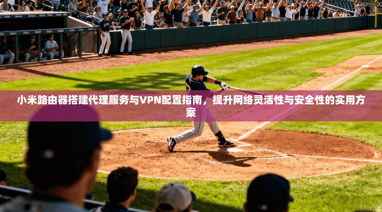 小米路由器搭建代理服务与VPN配置指南,提升网络灵活性与安全性的实用方案 小米路由器搭建代理服务与VPN配置指南,提升网络灵活性与安全性的实用方案