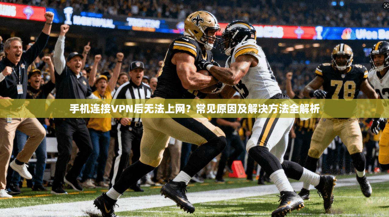 手机连接VPN后无法上网?常见原因及解决方法全解析 手机连接VPN后无法上网?常见原因及解决方法全解析