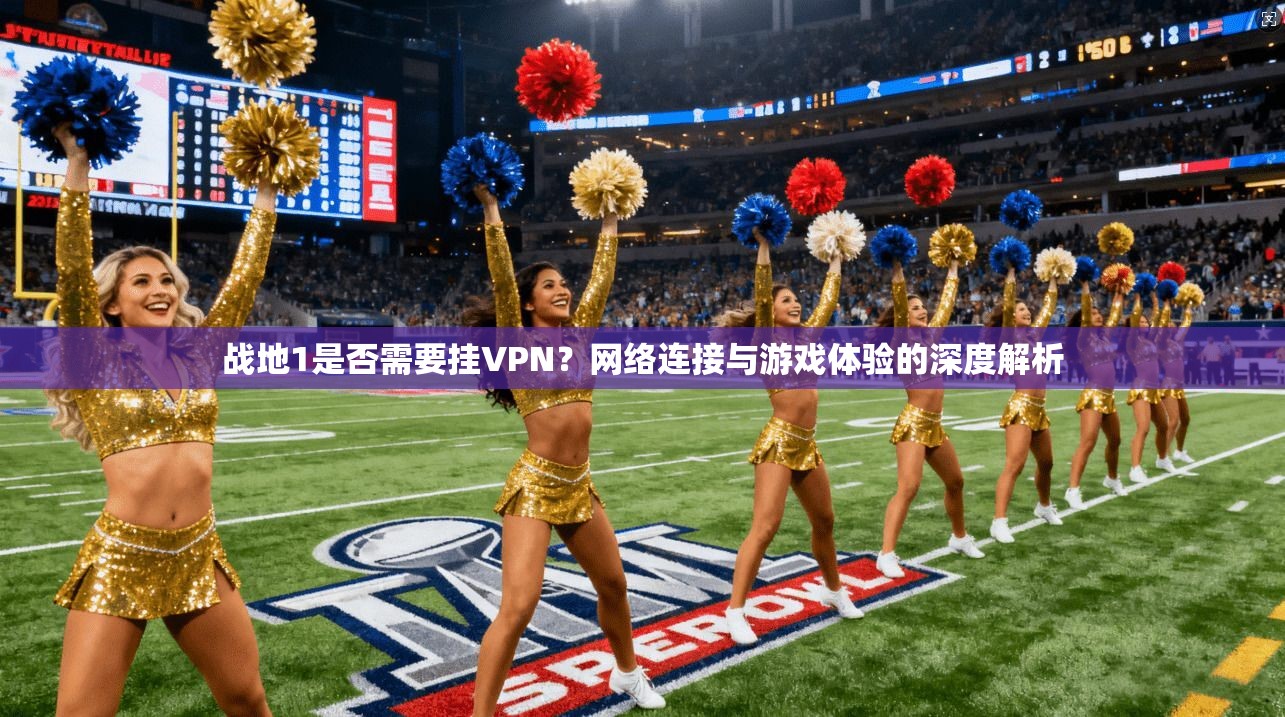战地1是否需要挂VPN?网络连接与游戏体验的深度解析 战地1是否需要挂VPN?网络连接与游戏体验的深度解析
