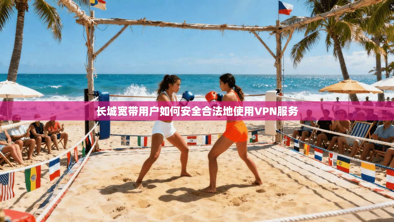 长城宽带用户如何安全合法地使用VPN服务 长城宽带用户如何安全合法地使用VPN服务
