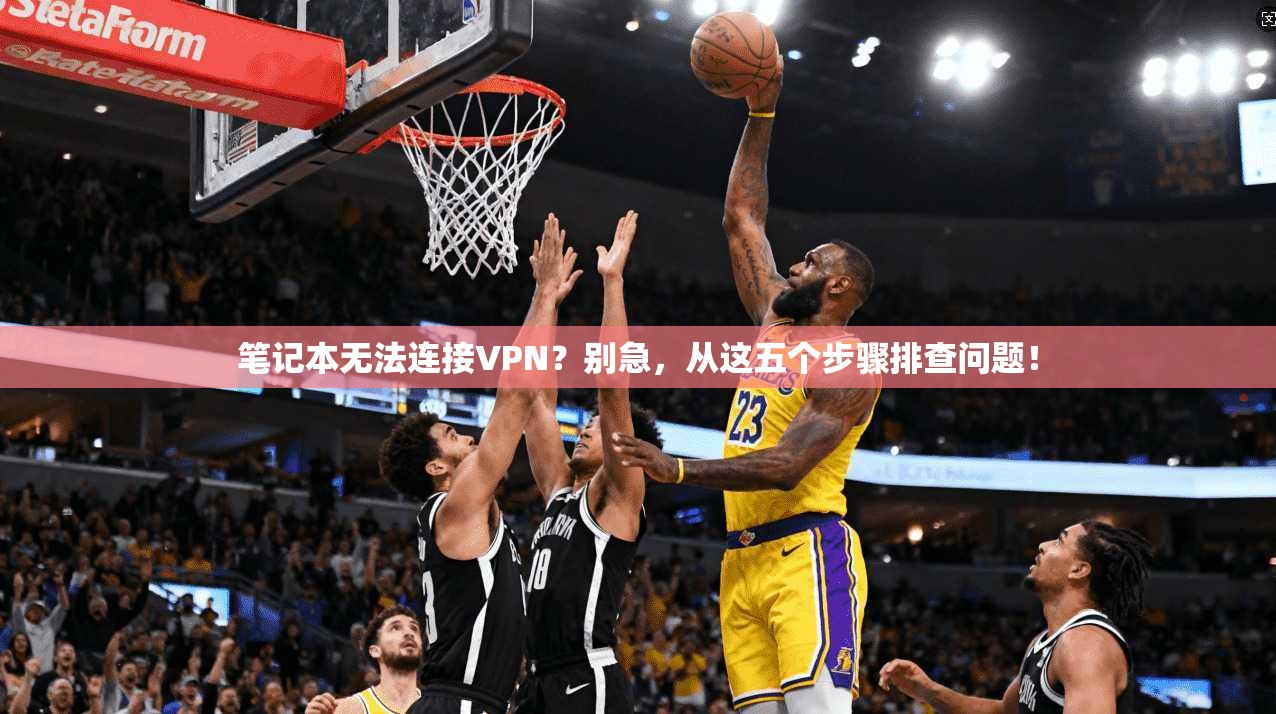 笔记本无法连接VPN？别急，从这五个步骤排查问题！