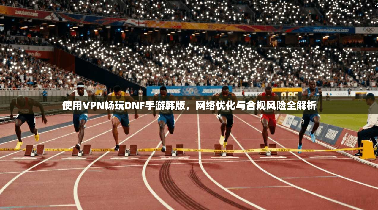 使用VPN畅玩DNF手游韩版,网络优化与合规风险全解析 使用VPN畅玩DNF手游韩版,网络优化与合规风险全解析