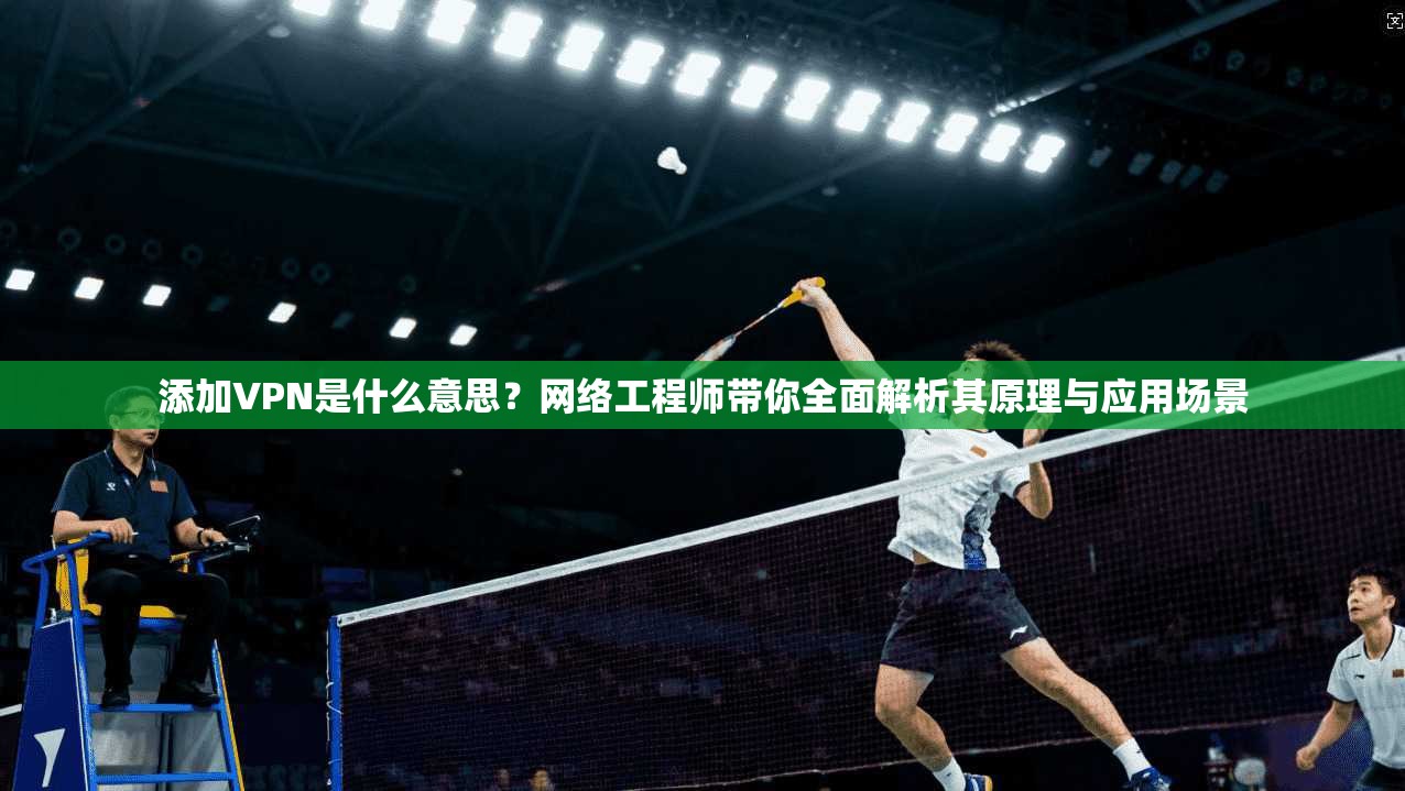 添加VPN是什么意思?网络工程师带你全面解析其原理与应用场景 添加VPN是什么意思?网络工程师带你全面解析其原理与应用场景
