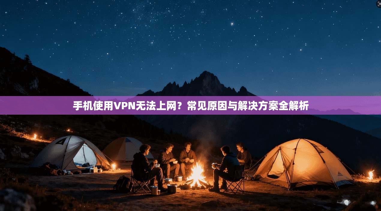 手机使用VPN无法上网?常见原因与解决方案全解析 手机使用VPN无法上网?常见原因与解决方案全解析