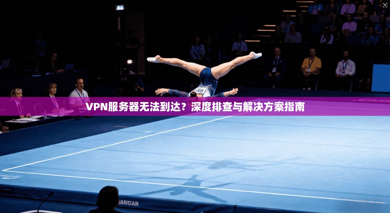 VPN服务器无法到达?深度排查与解决方案指南 VPN服务器无法到达?深度排查与解决方案指南
