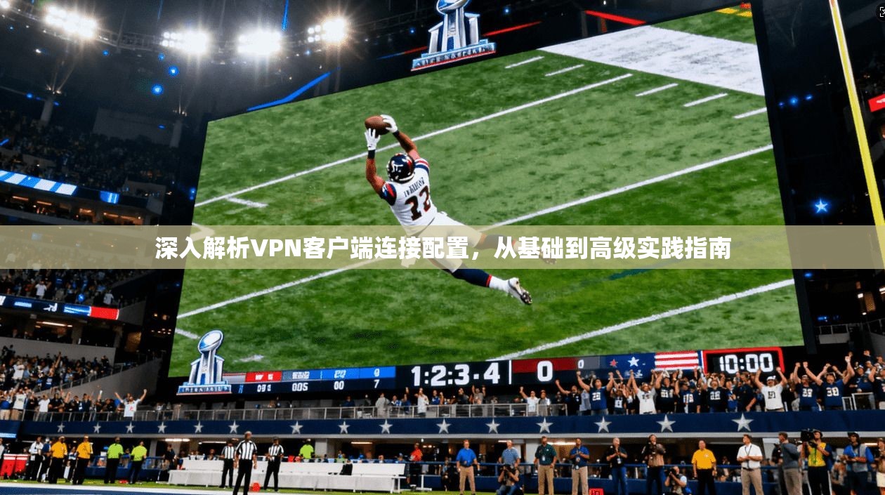 深入解析VPN客户端连接配置,从基础到高级实践指南 深入解析VPN客户端连接配置,从基础到高级实践指南