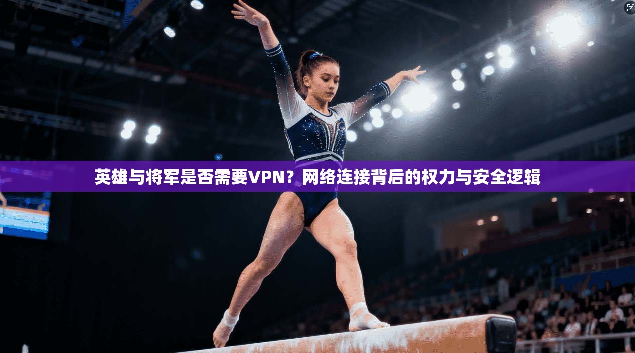 英雄与将军是否需要VPN?网络连接背后的权力与安全逻辑 英雄与将军是否需要VPN?网络连接背后的权力与安全逻辑
