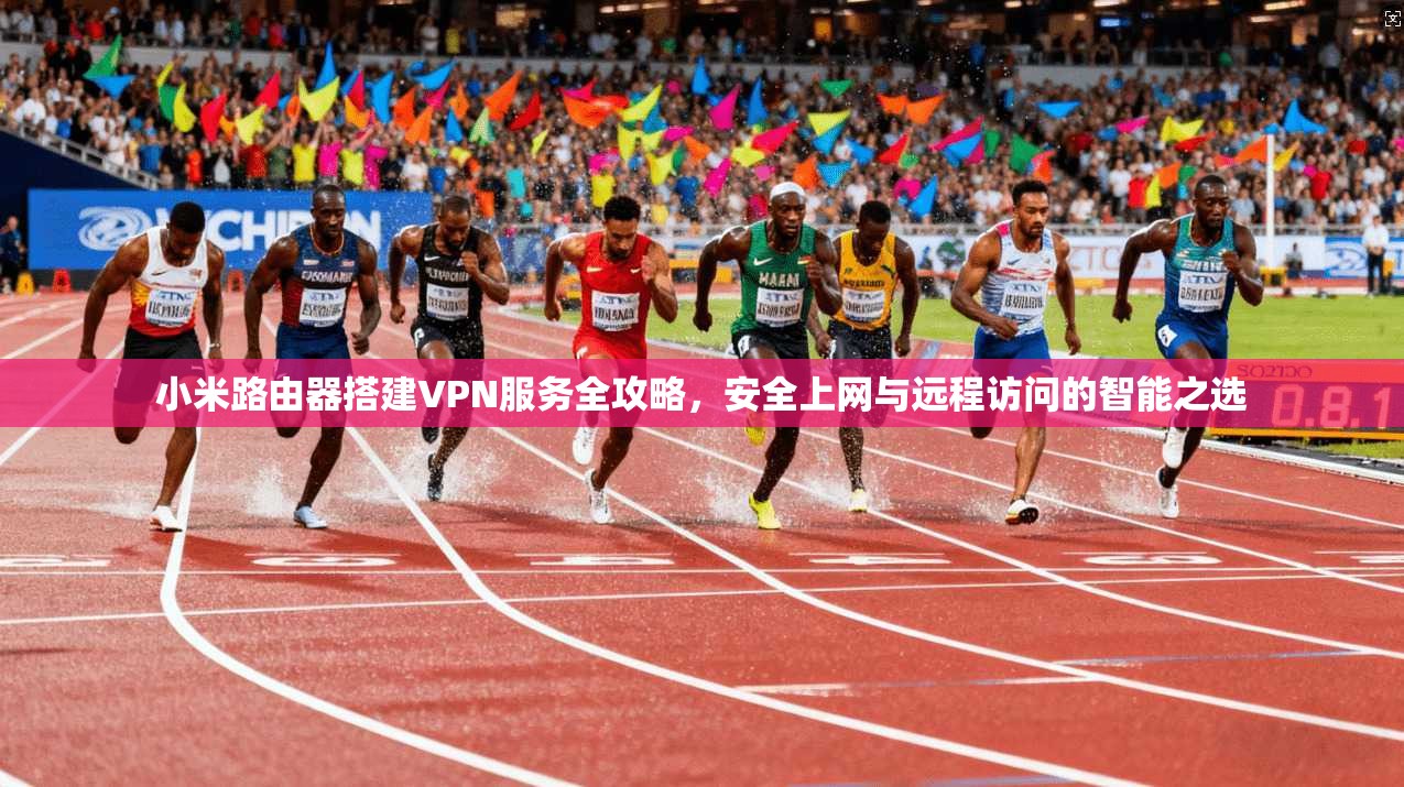 小米路由器搭建VPN服务全攻略,安全上网与远程访问的智能之选 小米路由器搭建VPN服务全攻略,安全上网与远程访问的智能之选