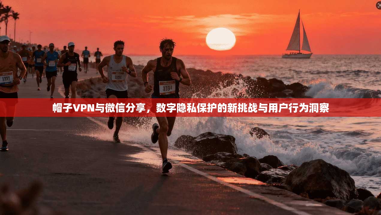 帽子VPN与微信分享,数字隐私保护的新挑战与用户行为洞察 帽子VPN与微信分享,数字隐私保护的新挑战与用户行为洞察
