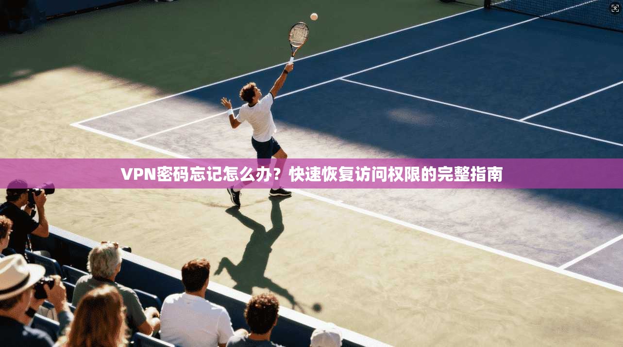 VPN密码忘记怎么办?快速恢复访问权限的完整指南 VPN密码忘记怎么办?快速恢复访问权限的完整指南