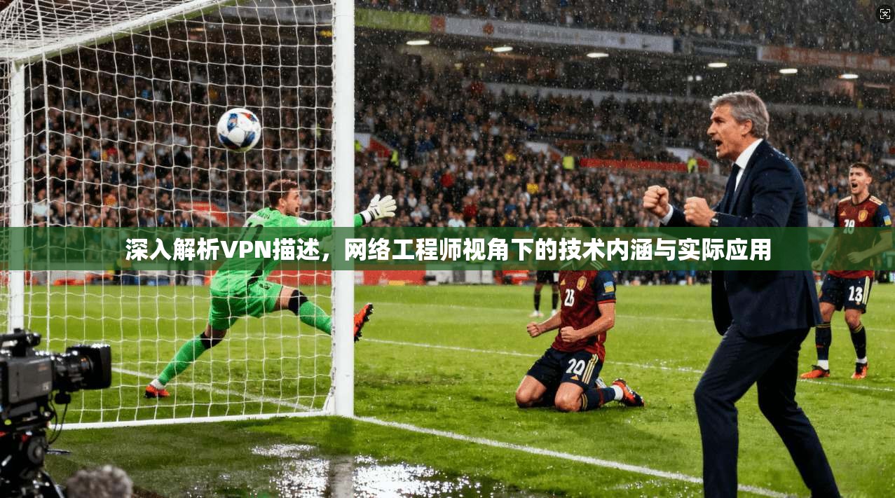 深入解析VPN描述,网络工程师视角下的技术内涵与实际应用 深入解析VPN描述,网络工程师视角下的技术内涵与实际应用