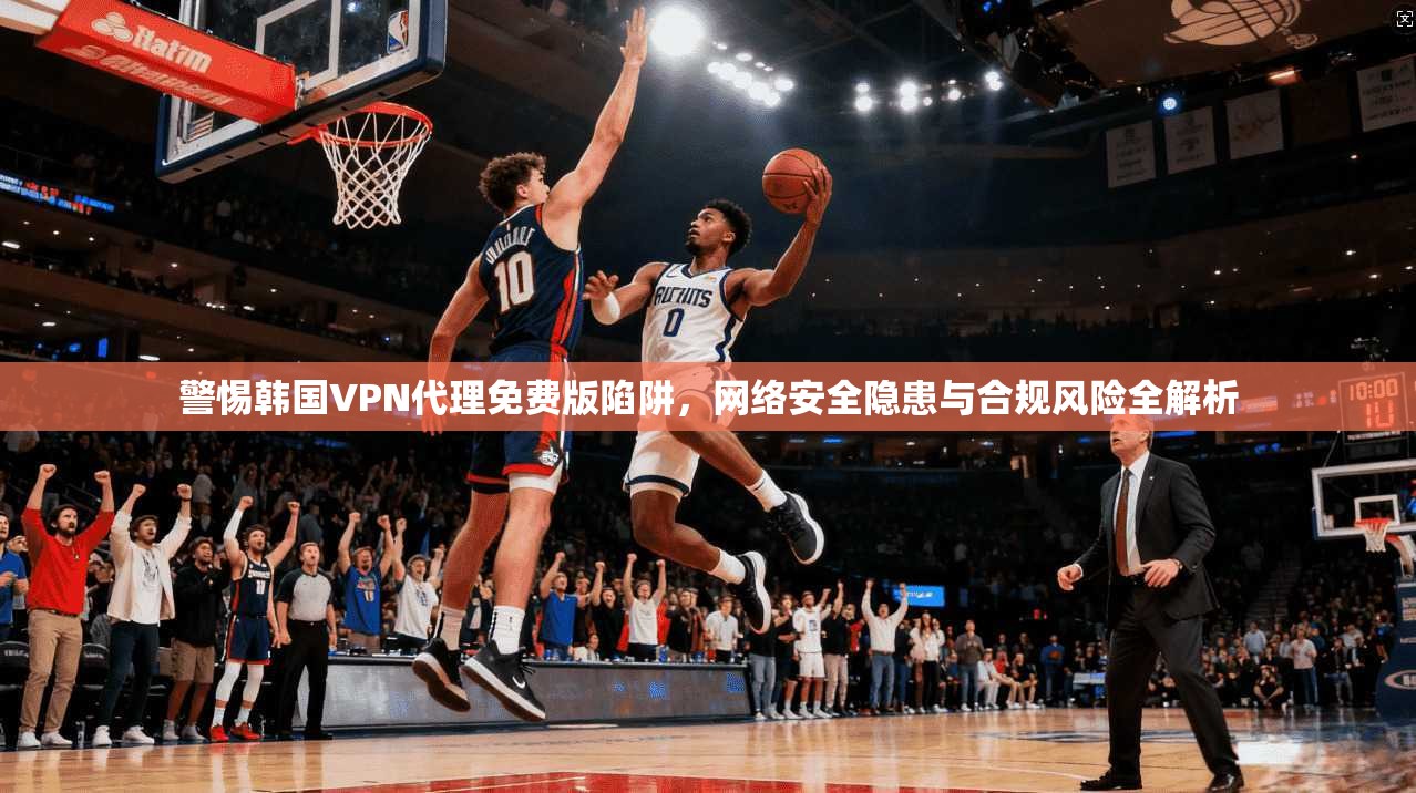 警惕韩国VPN代理免费版陷阱,网络安全隐患与合规风险全解析 警惕韩国VPN代理免费版陷阱,网络安全隐患与合规风险全解析