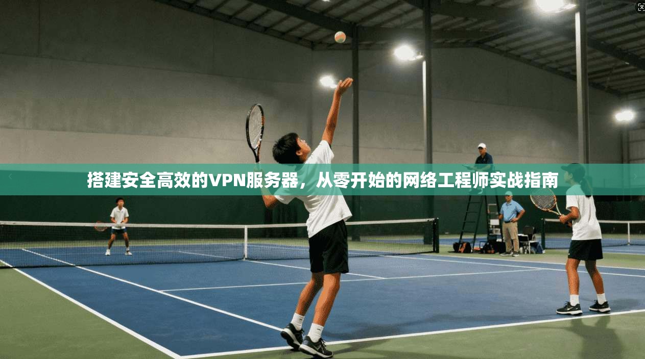 搭建安全高效的VPN服务器,从零开始的网络工程师实战指南 搭建安全高效的VPN服务器,从零开始的网络工程师实战指南