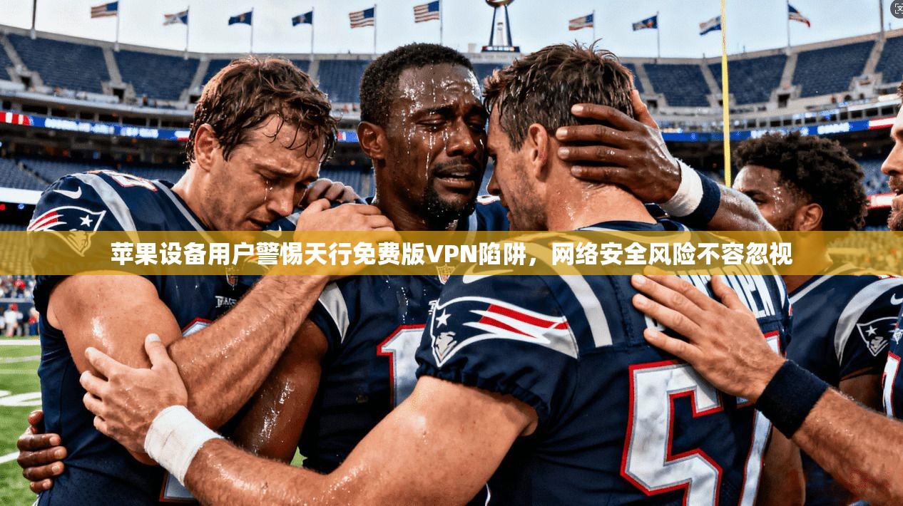 苹果设备用户警惕天行免费版VPN陷阱,网络安全风险不容忽视 苹果设备用户警惕天行免费版VPN陷阱,网络安全风险不容忽视