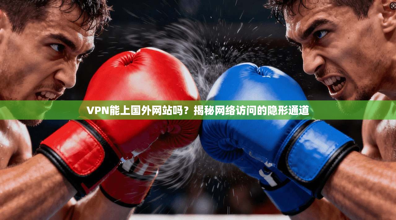 VPN能上国外网站吗?揭秘网络访问的隐形通道 VPN能上国外网站吗?揭秘网络访问的隐形通道