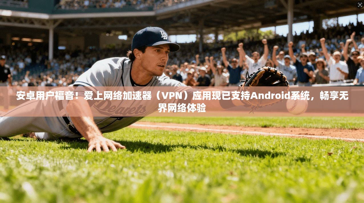 安卓用户福音!爱上网络加速器(VPN)应用现已支持Android系统,畅享无界网络体验 安卓用户福音!爱上网络加速器(VPN)应用现已支持Android系统,畅享无界网络体验
