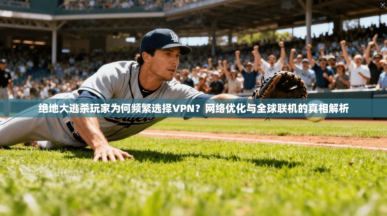绝地大逃杀玩家为何频繁选择VPN?网络优化与全球联机的真相解析 绝地大逃杀玩家为何频繁选择VPN?网络优化与全球联机的真相解析