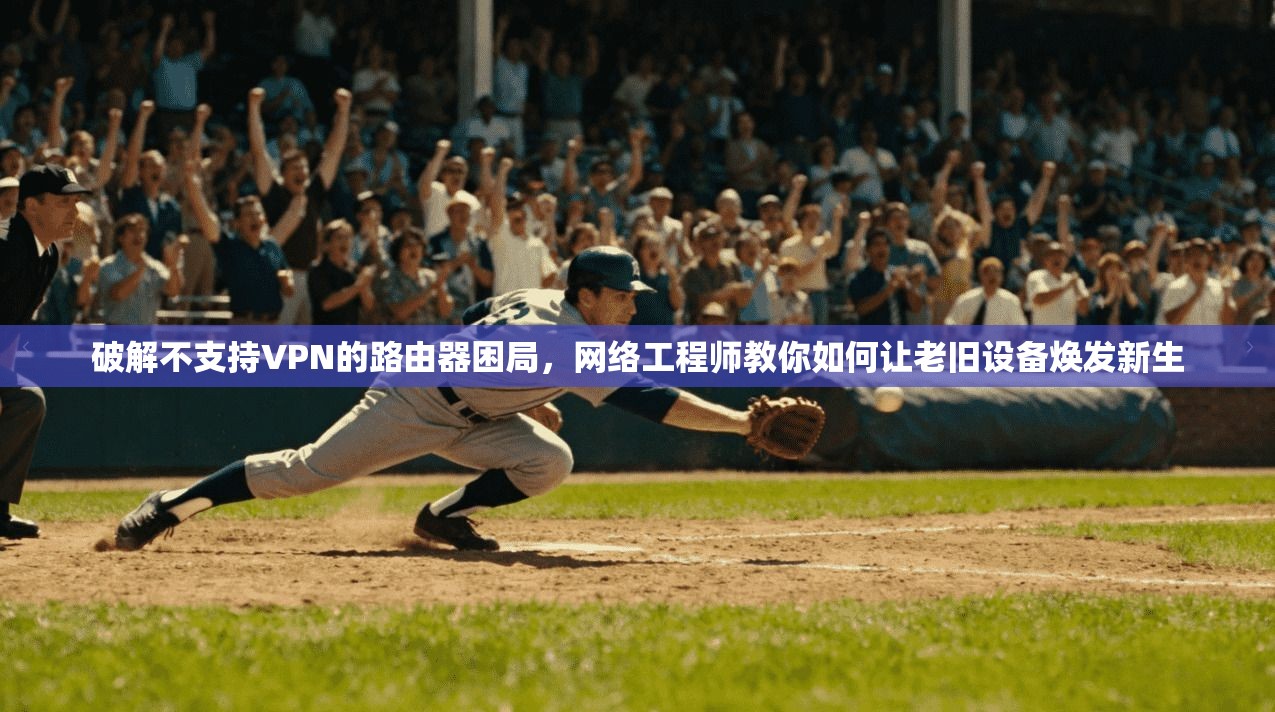 破解不支持VPN的路由器困局,网络工程师教你如何让老旧设备焕发新生 破解不支持VPN的路由器困局,网络工程师教你如何让老旧设备焕发新生