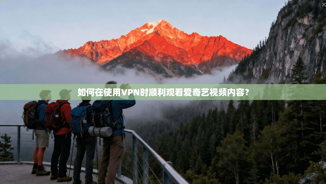 如何在使用VPN时顺利观看爱奇艺视频内容? 如何在使用VPN时顺利观看爱奇艺视频内容?